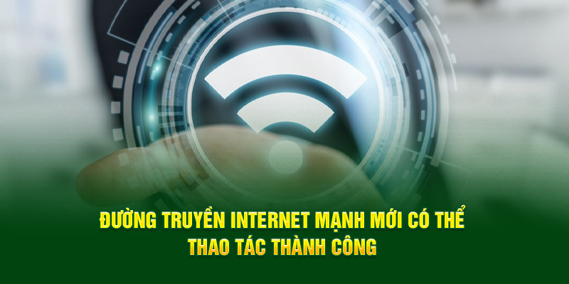 Đường truyền internet mạnh mới có thể thao tác thành công 