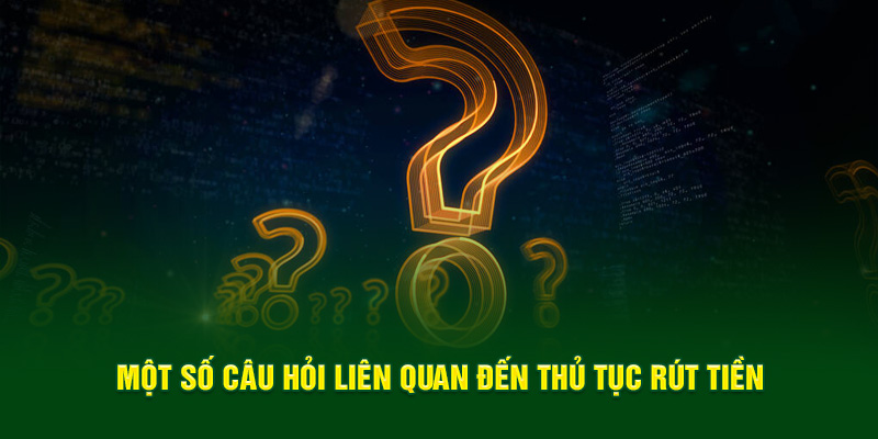 Một số câu hỏi liên quan đến thủ tục rút tiền 